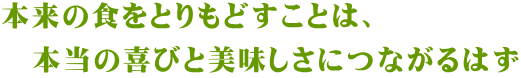 本来の食をとりもどすことは、 　本当の喜びと美味しさにつながるはず